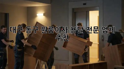 대구 동구 원룸이사, 용달 전문 업체 추천 💯