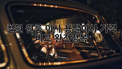 철원 원룸 이사? 용달이사 가격 비교 완전정복!