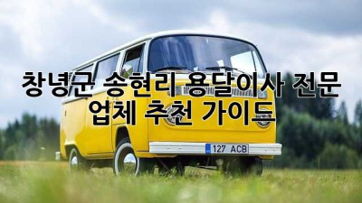 창녕군 송현리 용달이사, 전문 업체 추천 가이드